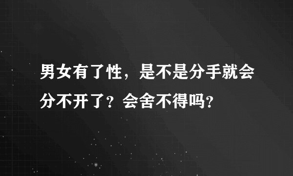 男女有了性，是不是分手就会分不开了？会舍不得吗？