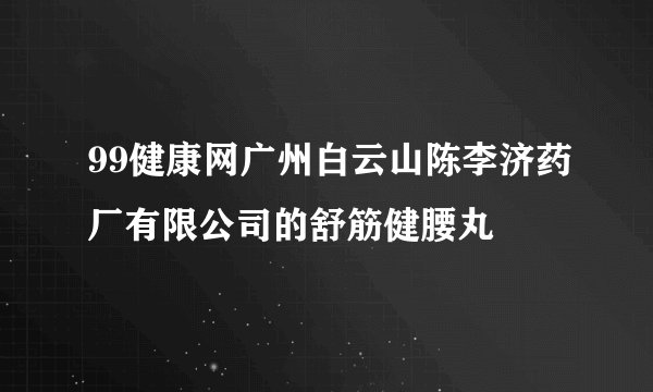 99健康网广州白云山陈李济药厂有限公司的舒筋健腰丸