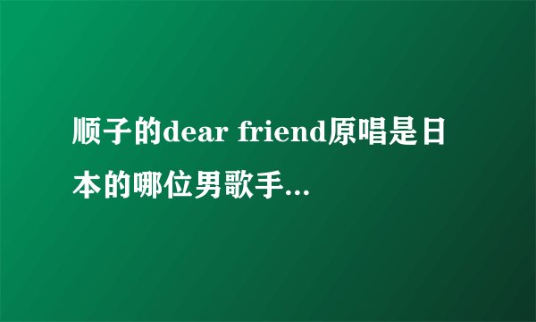 顺子的dear friend原唱是日本的哪位男歌手啊?那首歌叫什么名字？