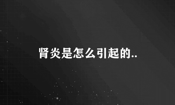 肾炎是怎么引起的..