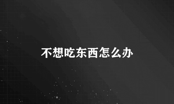 不想吃东西怎么办