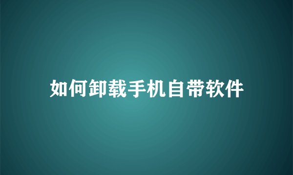 如何卸载手机自带软件