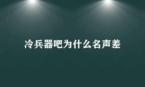 冷兵器吧为什么名声差