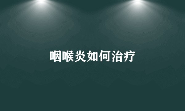 咽喉炎如何治疗
