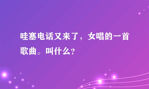 哇塞电话又来了,女唱的一首歌曲。叫什么?