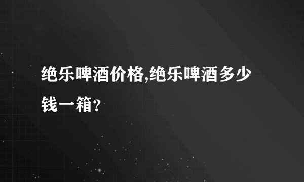 绝乐啤酒价格,绝乐啤酒多少钱一箱？