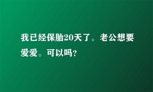 我已经保胎20天了。老公想要爱爱。可以吗？