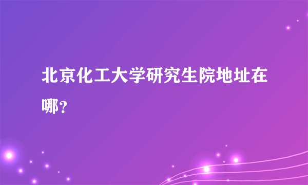 北京化工大学研究生院地址在哪？