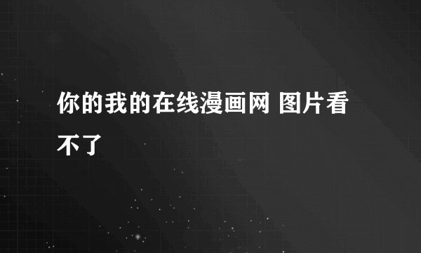 你的我的在线漫画网 图片看不了