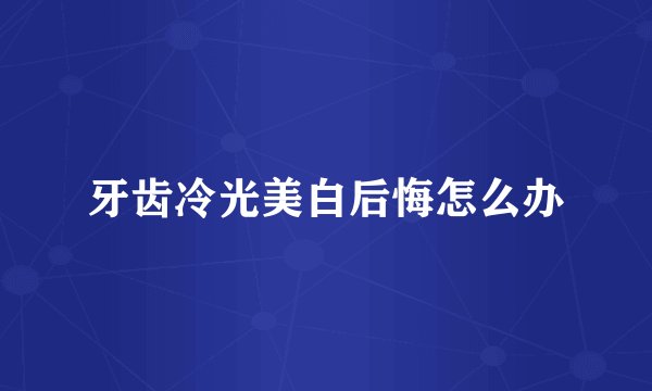 牙齿冷光美白后悔怎么办