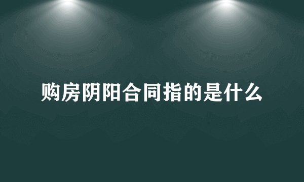 购房阴阳合同指的是什么