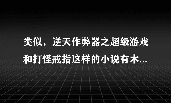 类似，逆天作弊器之超级游戏和打怪戒指这样的小说有木有？看好了只要打怪爆东西的
