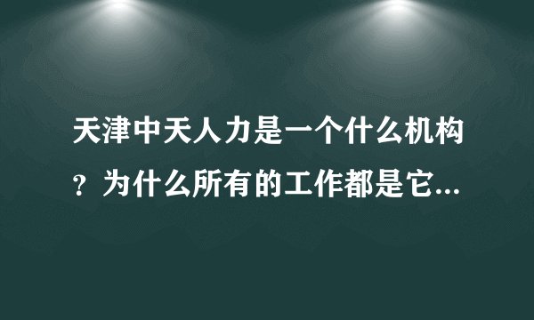 天津中天人力是一个什么机构？为什么所有的工作都是它组织考试，都跟它签合同为合同工？