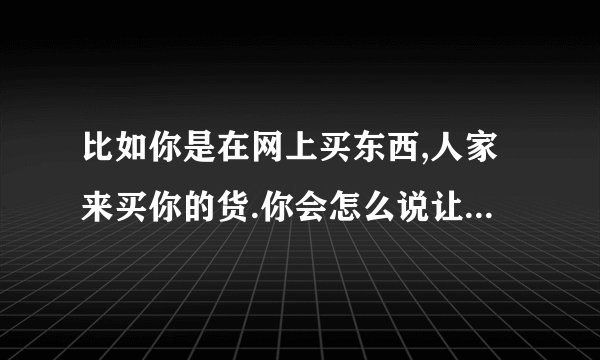 比如你是在网上买东西,人家来买你的货.你会怎么说让对方相信你呢