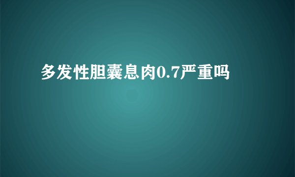 多发性胆囊息肉0.7严重吗