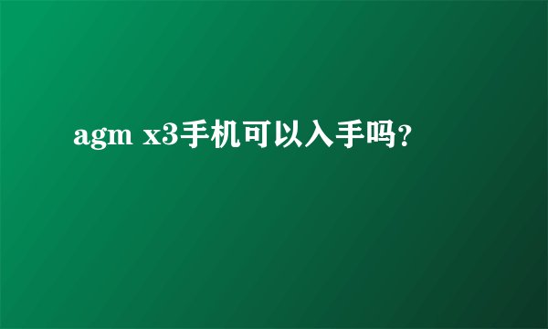 agm x3手机可以入手吗？