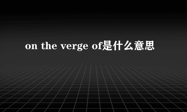 on the verge of是什么意思