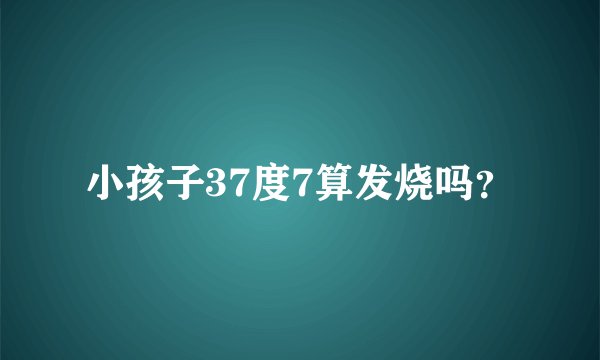 小孩子37度7算发烧吗？