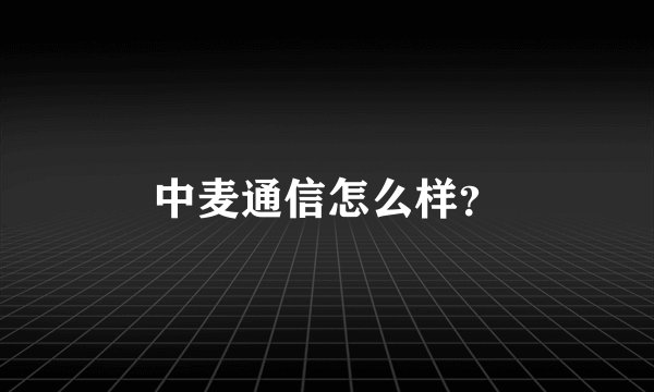 中麦通信怎么样？