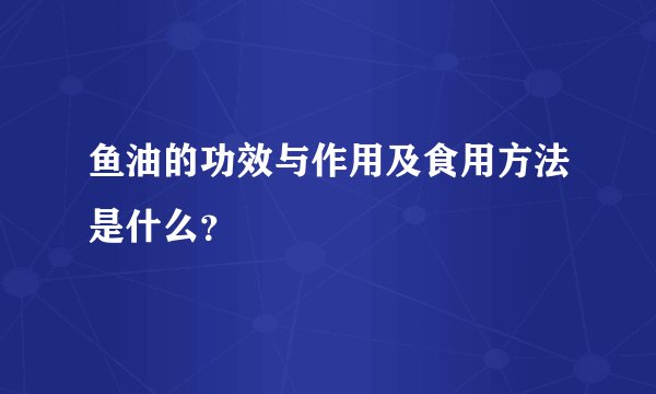 鱼油的功效与作用及食用方法是什么？