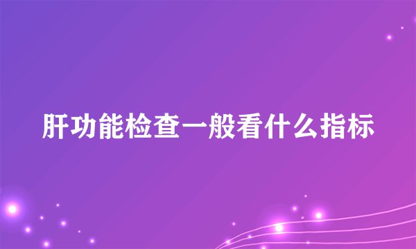 肝功能检查一般看什么指标
