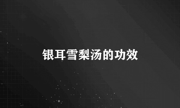 银耳雪梨汤的功效