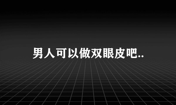 男人可以做双眼皮吧..