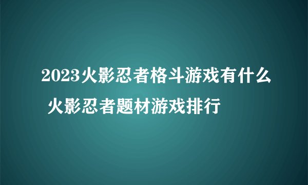 2023火影忍者格斗游戏有什么 火影忍者题材游戏排行