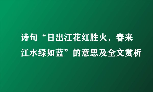 诗句“日出江花红胜火,春来江水绿如蓝”的意思及全文赏析