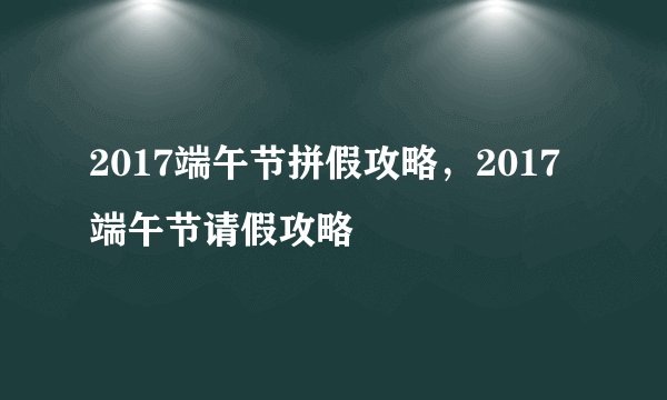 2017端午节拼假攻略，2017端午节请假攻略
