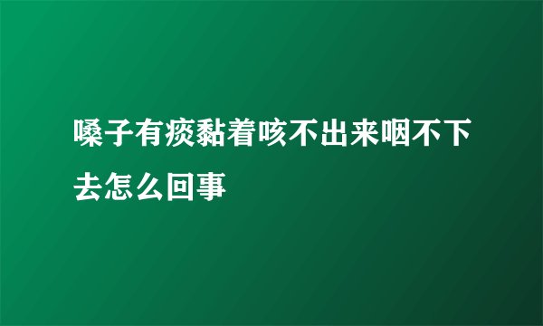 嗓子有痰黏着咳不出来咽不下去怎么回事