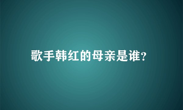 歌手韩红的母亲是谁？