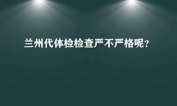 兰州代体检检查严不严格呢？