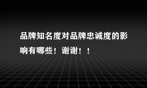 品牌知名度对品牌忠诚度的影响有哪些！谢谢！！