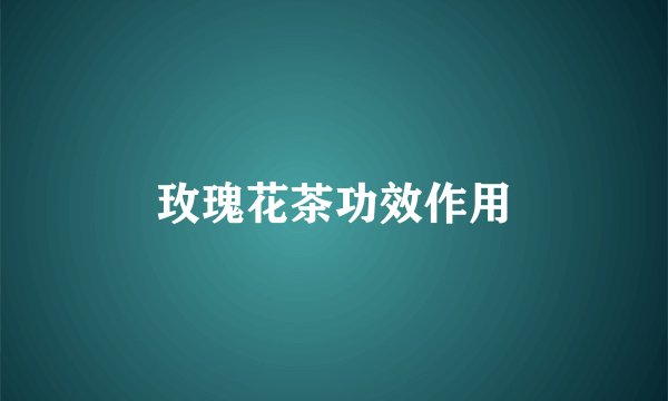 玫瑰花茶功效作用