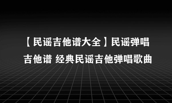 【民谣吉他谱大全】民谣弹唱吉他谱 经典民谣吉他弹唱歌曲