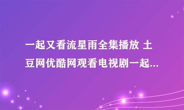 一起又看流星雨全集播放 土豆网优酷网观看电视剧一起又看流星雨全集视频