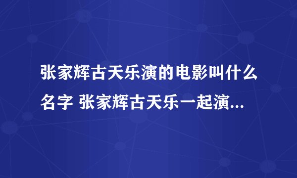 张家辉古天乐演的电影叫什么名字 张家辉古天乐一起演的电影叫什么
