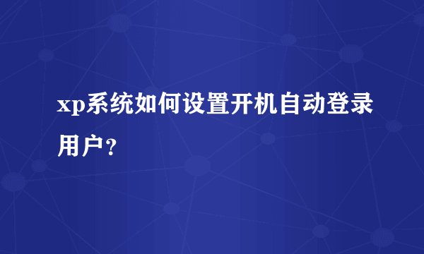xp系统如何设置开机自动登录用户?