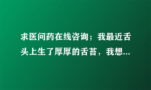 求医问药在线咨询；我最近舌头上生了厚厚的舌苔，我想...