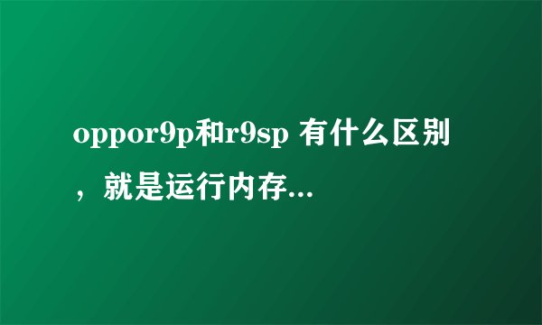 oppor9p和r9sp 有什么区别，就是运行内存大了点吗