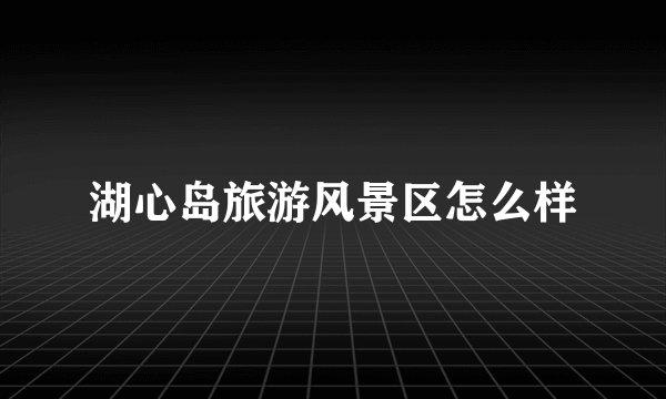 湖心岛旅游风景区怎么样