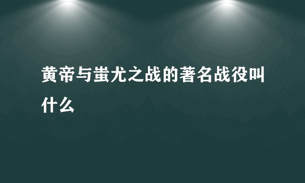 黄帝与蚩尤之战的著名战役叫什么