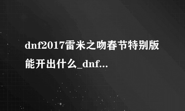 dnf2017雷米之吻春节特别版能开出什么_dnf2017雷米之吻春节特别版内容介绍