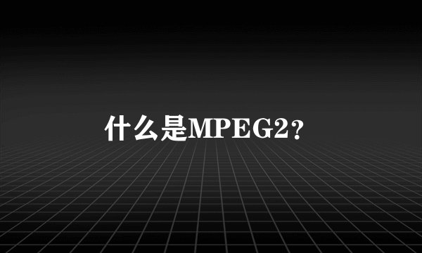 什么是MPEG2？
