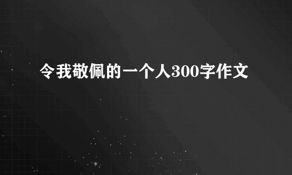 令我敬佩的一个人300字作文
