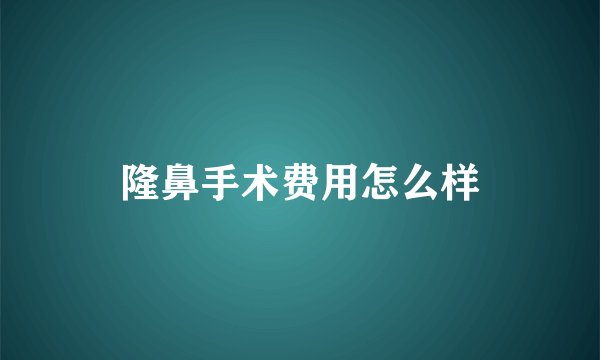 隆鼻手术费用怎么样