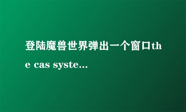 登陆魔兽世界弹出一个窗口the cas system was unable to initialize？
