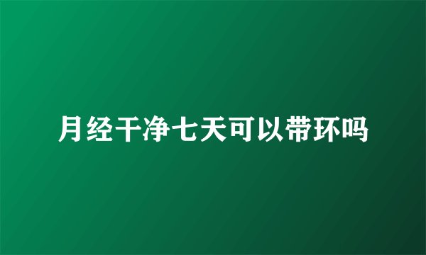 月经干净七天可以带环吗