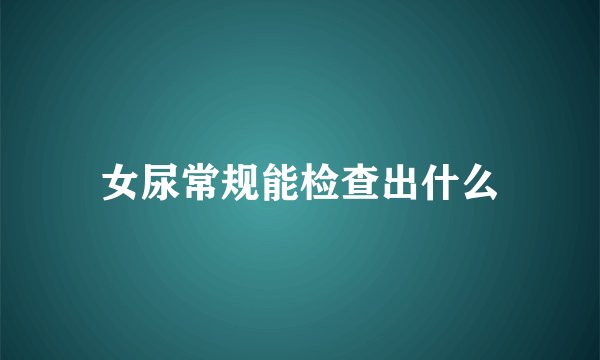 女尿常规能检查出什么